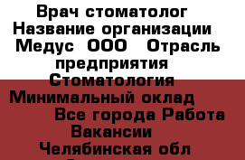 Врач стоматолог › Название организации ­ Медус, ООО › Отрасль предприятия ­ Стоматология › Минимальный оклад ­ 150 000 - Все города Работа » Вакансии   . Челябинская обл.,Снежинск г.